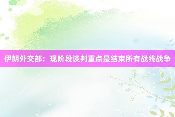伊朗外交部：现阶段谈判重点是结束所有战线战争