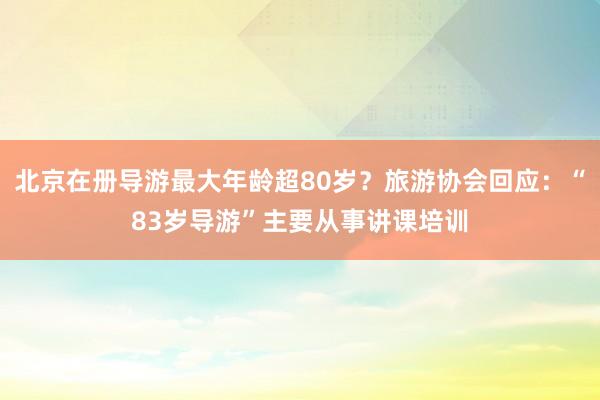 北京在册导游最大年龄超80岁？旅游协会回应：“83岁导游”主要从事讲课培训
