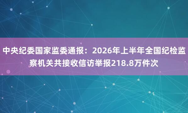中央纪委国家监委通报：2026年上半年全国纪检监察机关共接收信访举报218.8万件次