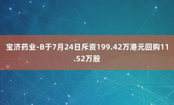 宝济药业-B于7月24日斥资199.42万港元回购11.52万股