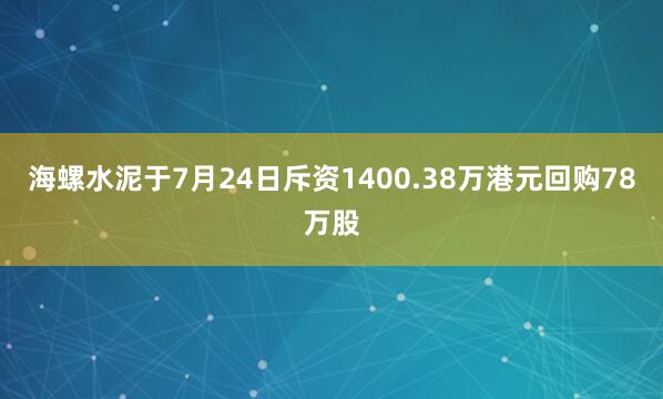 海螺水泥于7月24日斥资1400.38万港元回购78万股