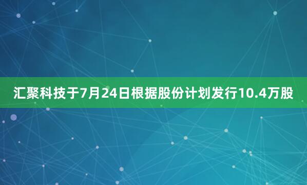 汇聚科技于7月24日根据股份计划发行10.4万股