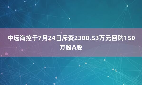 中远海控于7月24日斥资2300.53万元回购150万股A股