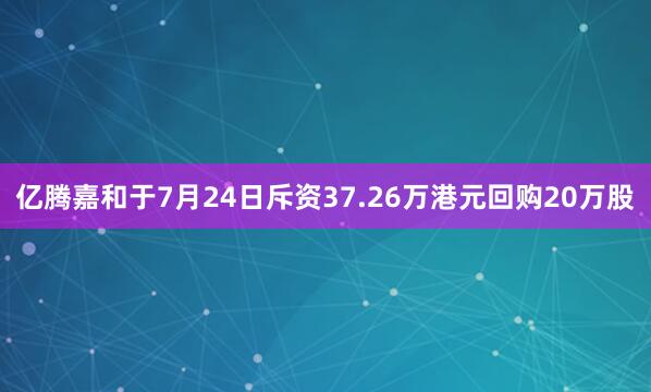 亿腾嘉和于7月24日斥资37.26万港元回购20万股