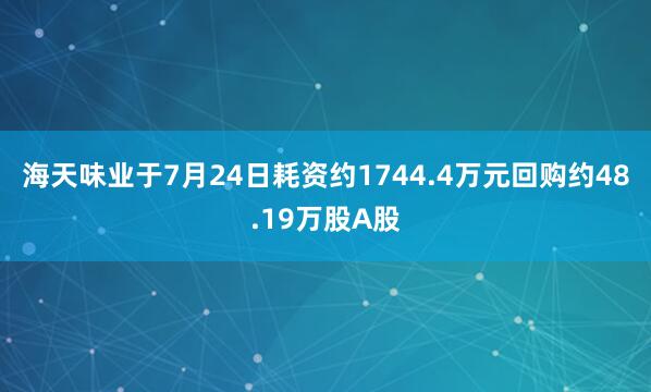 海天味业于7月24日耗资约1744.4万元回购约48.19万股A股