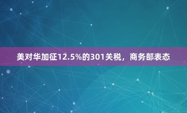 美对华加征12.5%的301关税，商务部表态