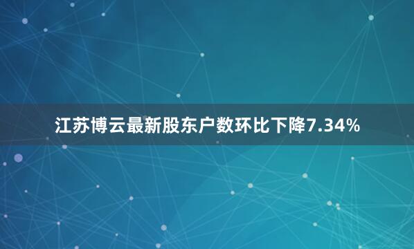 江苏博云最新股东户数环比下降7.34%