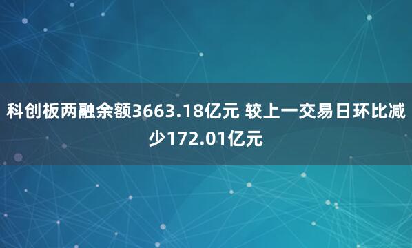 科创板两融余额3663.18亿元 较上一交易日环比减少172.01亿元