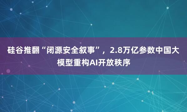 硅谷推翻“闭源安全叙事”，2.8万亿参数中国大模型重构AI开放秩序