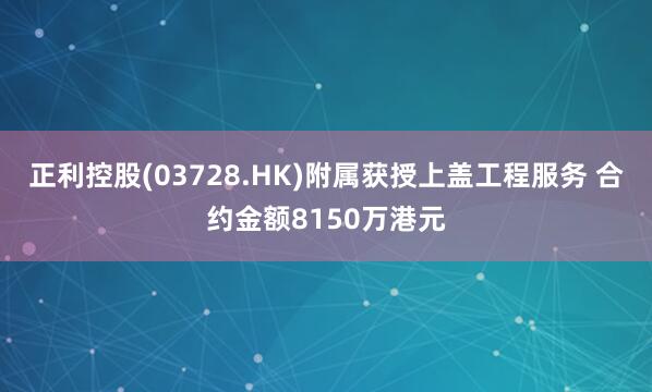 正利控股(03728.HK)附属获授上盖工程服务 合约金额8150万港元