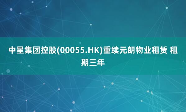 中星集团控股(00055.HK)重续元朗物业租赁 租期三年