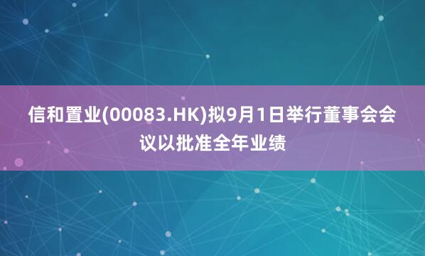 信和置业(00083.HK)拟9月1日举行董事会会议以批准全年业绩