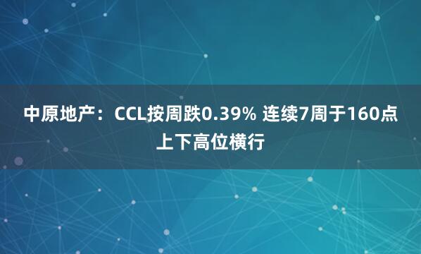 中原地产：CCL按周跌0.39% 连续7周于160点上下高位横行