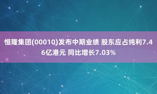 恒隆集团(00010)发布中期业绩 股东应占纯利7.46亿港元 同比增长7.03%