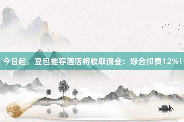 今日起，豆包推荐酒店将收取佣金：综合扣费12%！