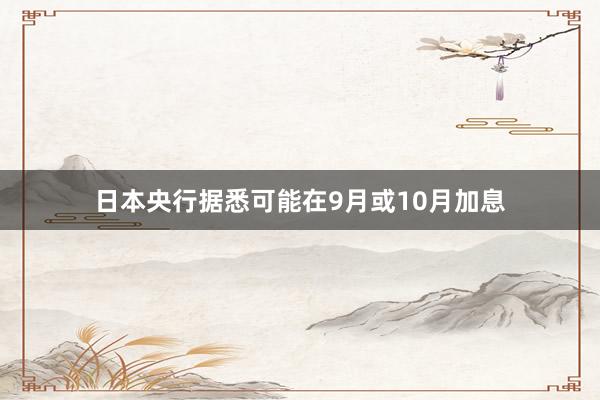 日本央行据悉可能在9月或10月加息