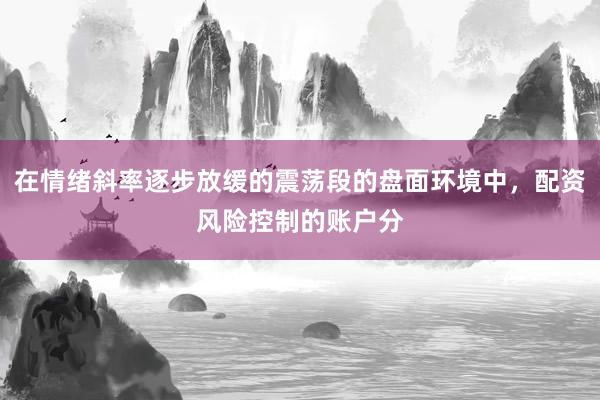在情绪斜率逐步放缓的震荡段的盘面环境中，配资风险控制的账户分