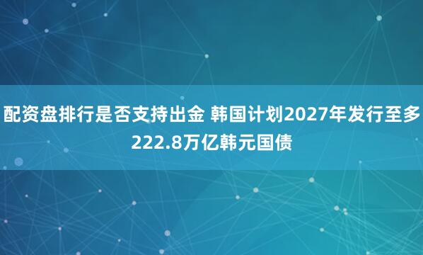 配资盘排行是否支持出金 韩国计划2027年发行至多222.8万亿韩元国债