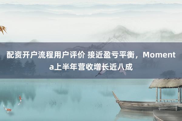 配资开户流程用户评价 接近盈亏平衡，Momenta上半年营收增长近八成