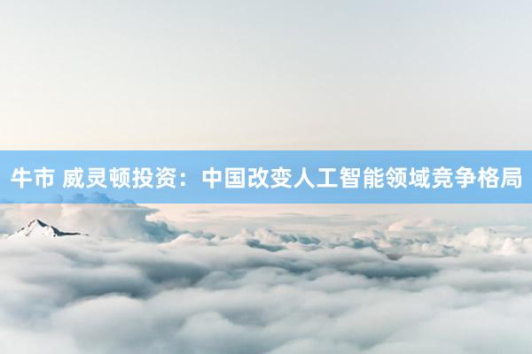 牛市 威灵顿投资：中国改变人工智能领域竞争格局