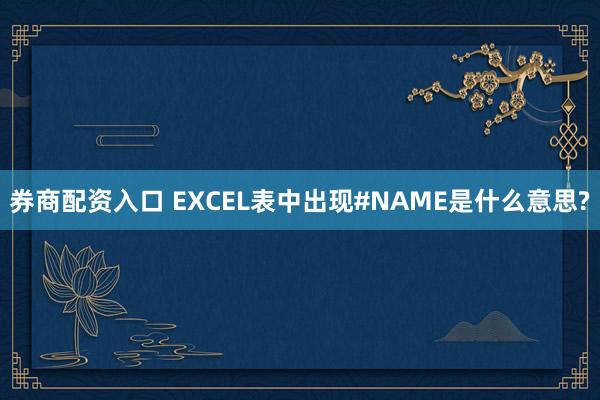 券商配资入口 EXCEL表中出现#NAME是什么意思?