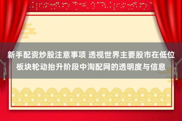 新手配资炒股注意事项 透视世界主要股市在低位板块轮动抬升阶段中淘配网的透明度与信息