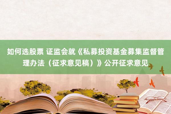 如何选股票 证监会就《私募投资基金募集监督管理办法（征求意见稿）》公开征求意见