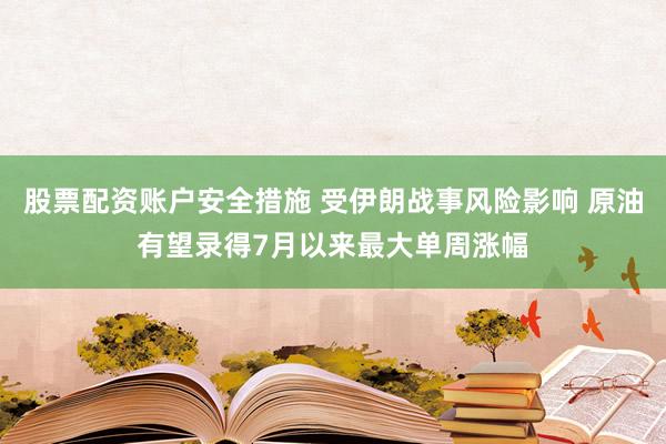 股票配资账户安全措施 受伊朗战事风险影响 原油有望录得7月以来最大单周涨幅