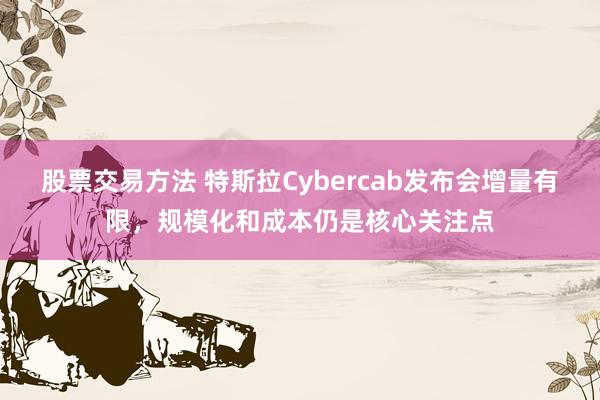 股票交易方法 特斯拉Cybercab发布会增量有限，规模化和成本仍是核心关注点