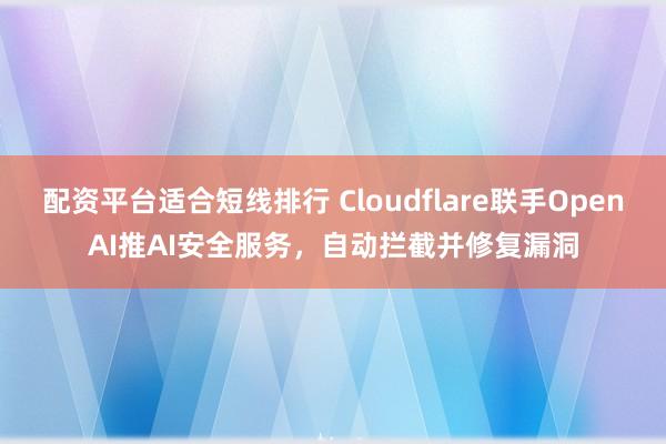 配资平台适合短线排行 Cloudflare联手OpenAI推AI安全服务，自动拦截并修复漏洞