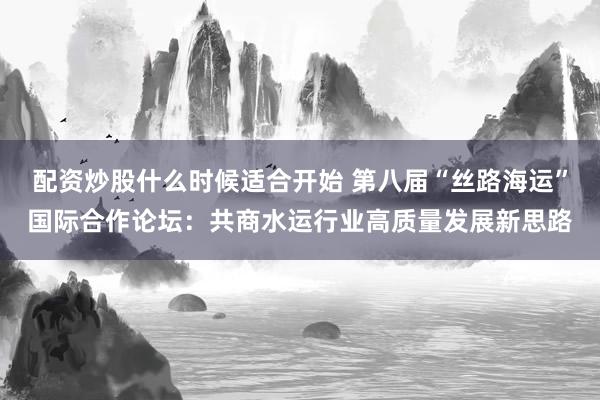 配资炒股什么时候适合开始 第八届“丝路海运”国际合作论坛：共商水运行业高质量发展新思路