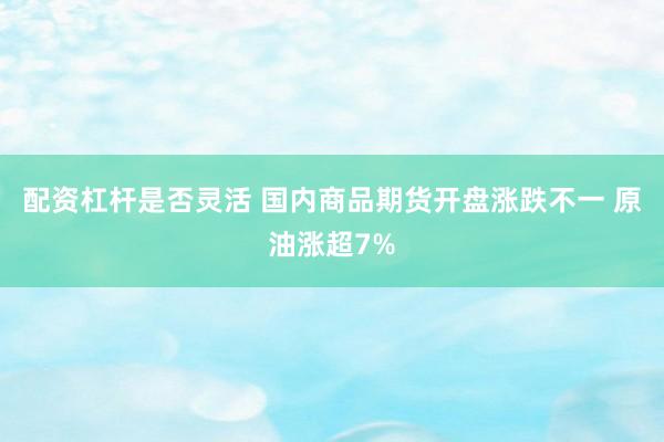 配资杠杆是否灵活 国内商品期货开盘涨跌不一 原油涨超7%