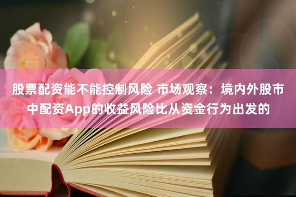 股票配资能不能控制风险 市场观察：境内外股市中配资App的收益风险比从资金行为出发的