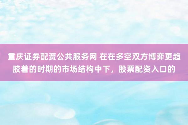 重庆证券配资公共服务网 在在多空双方博弈更趋胶着的时期的市场结构中下，股票配资入口的