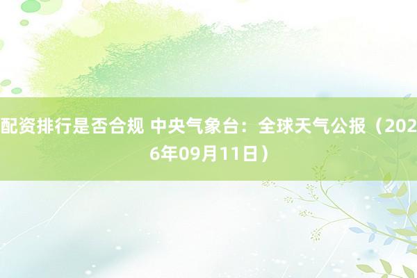 配资排行是否合规 中央气象台：全球天气公报（2026年09月11日）