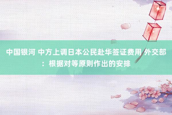 中国银河 中方上调日本公民赴华签证费用 外交部：根据对等原则作出的安排