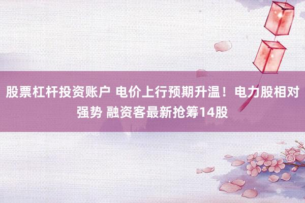 股票杠杆投资账户 电价上行预期升温！电力股相对强势 融资客最新抢筹14股
