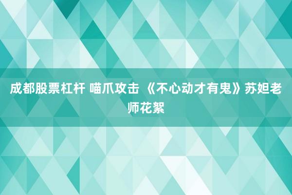 成都股票杠杆 喵爪攻击 《不心动才有鬼》苏妲老师花絮