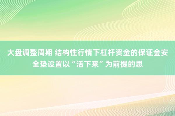 大盘调整周期 结构性行情下杠杆资金的保证金安全垫设置以“活下来”为前提的思