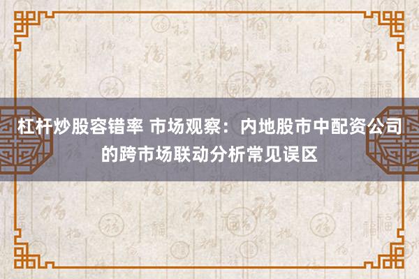 杠杆炒股容错率 市场观察：内地股市中配资公司的跨市场联动分析常见误区