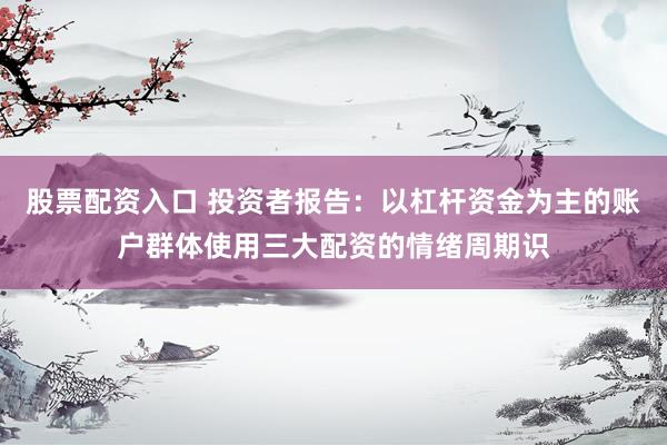 股票配资入口 投资者报告：以杠杆资金为主的账户群体使用三大配资的情绪周期识