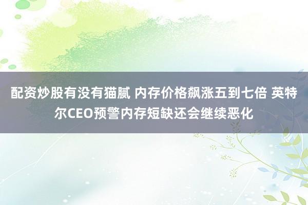 配资炒股有没有猫腻 内存价格飙涨五到七倍 英特尔CEO预警内存短缺还会继续恶化