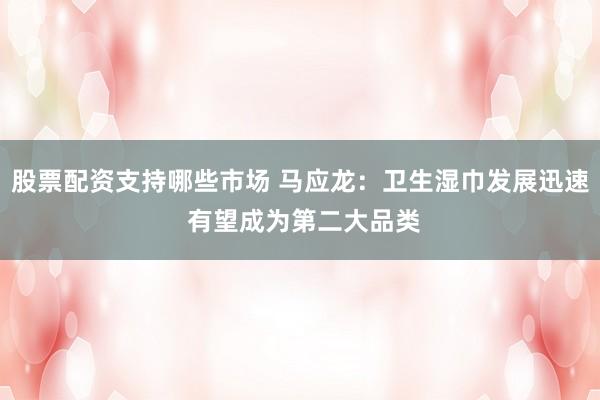 股票配资支持哪些市场 马应龙：卫生湿巾发展迅速 有望成为第二大品类