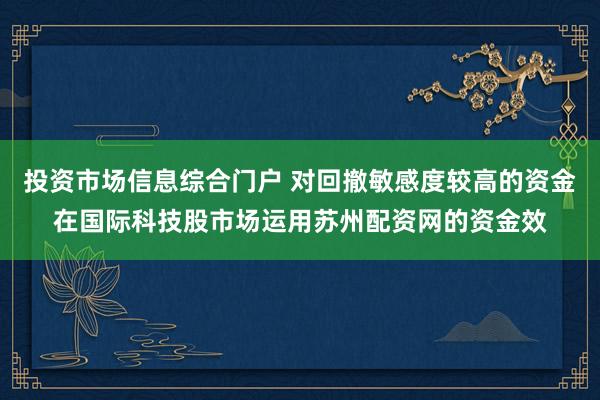 投资市场信息综合门户 对回撤敏感度较高的资金在国际科技股市场运用苏州配资网的资金效