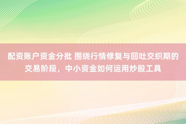 配资账户资金分批 围绕行情修复与回吐交织期的交易阶段，中小资金如何运用炒股工具