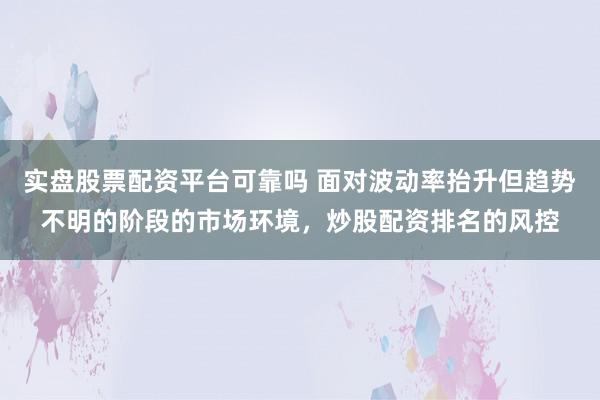 实盘股票配资平台可靠吗 面对波动率抬升但趋势不明的阶段的市场环境，炒股配资排名的风控